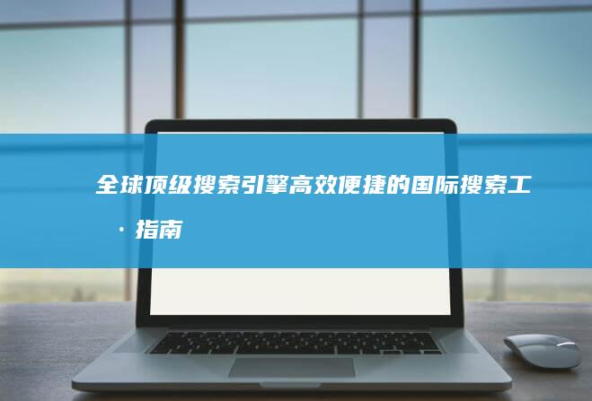 全球顶级搜索引擎：高效便捷的国际搜索工具指南